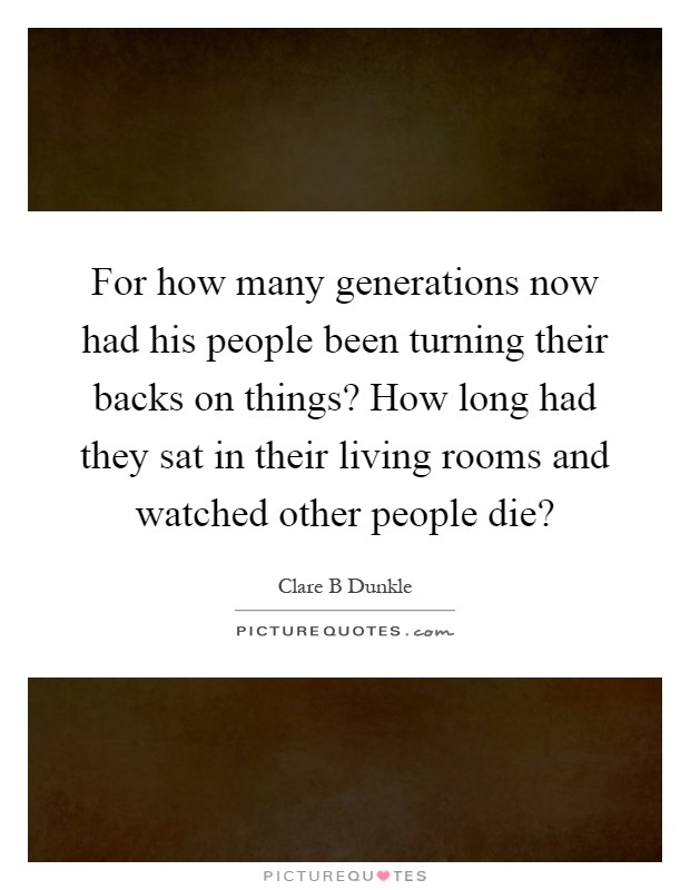 For how many generations now had his people been turning their backs on things? How long had they sat in their living rooms and watched other people die? Picture Quote #1