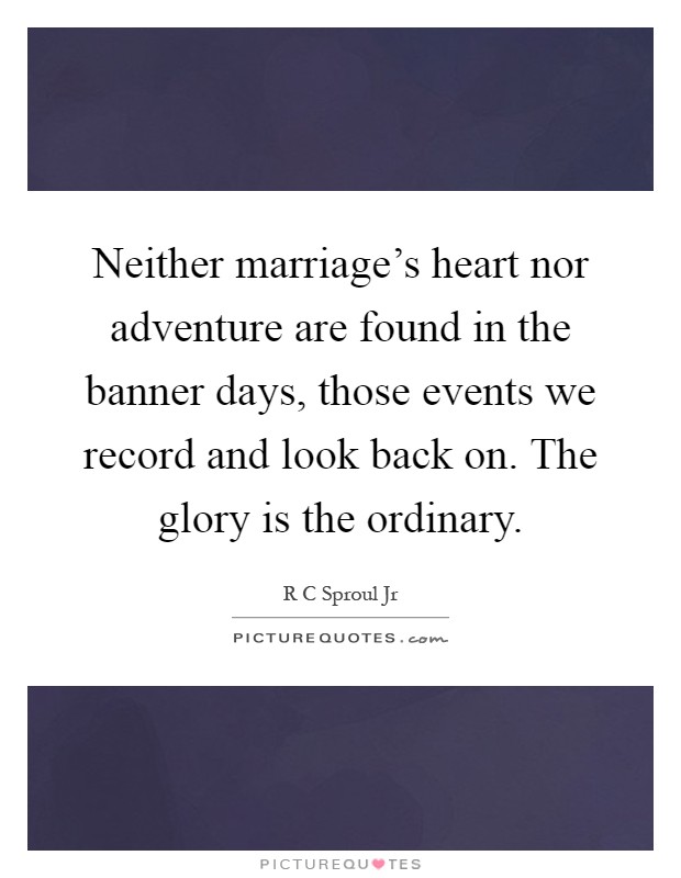 Neither marriage's heart nor adventure are found in the banner days, those events we record and look back on. The glory is the ordinary Picture Quote #1