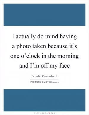 I actually do mind having a photo taken because it’s one o’clock in the morning and I’m off my face Picture Quote #1