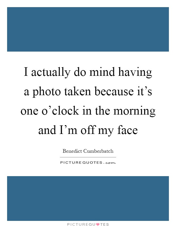 I actually do mind having a photo taken because it's one o'clock in the morning and I'm off my face Picture Quote #1