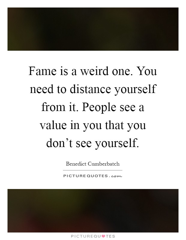 Fame is a weird one. You need to distance yourself from it. People see a value in you that you don't see yourself Picture Quote #1