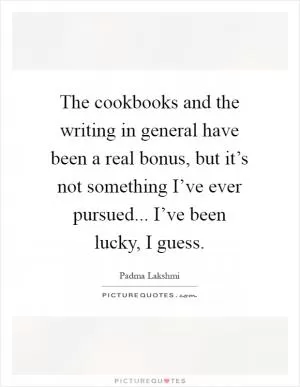 The cookbooks and the writing in general have been a real bonus, but it’s not something I’ve ever pursued... I’ve been lucky, I guess Picture Quote #1