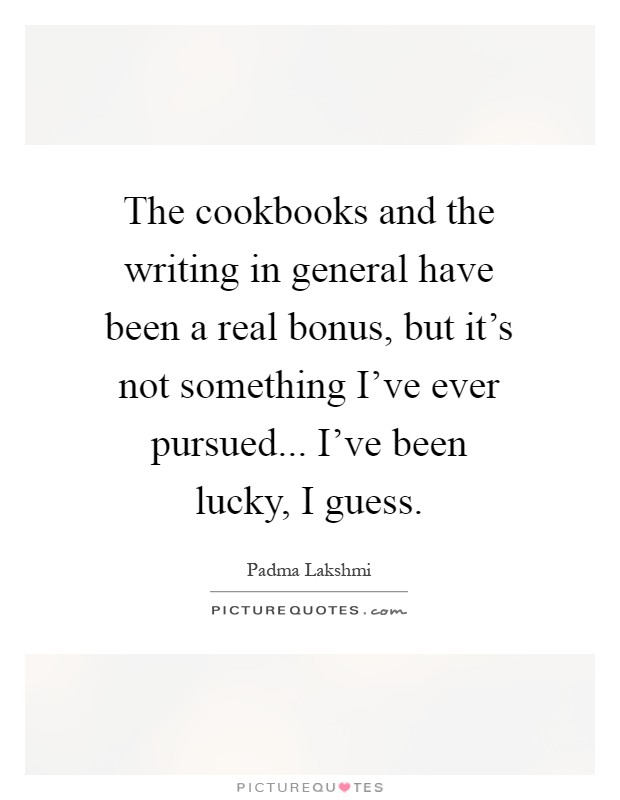 The cookbooks and the writing in general have been a real bonus, but it's not something I've ever pursued... I've been lucky, I guess Picture Quote #1