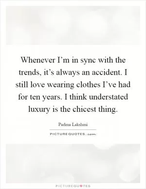Whenever I’m in sync with the trends, it’s always an accident. I still love wearing clothes I’ve had for ten years. I think understated luxury is the chicest thing Picture Quote #1