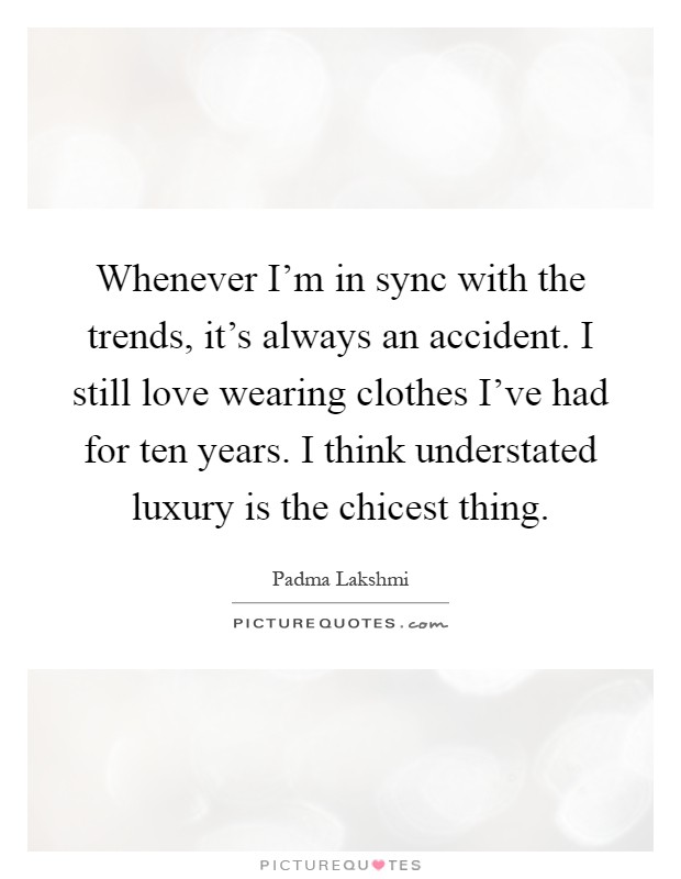 Whenever I'm in sync with the trends, it's always an accident. I still love wearing clothes I've had for ten years. I think understated luxury is the chicest thing Picture Quote #1