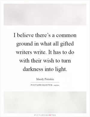 I believe there’s a common ground in what all gifted writers write. It has to do with their wish to turn darkness into light Picture Quote #1