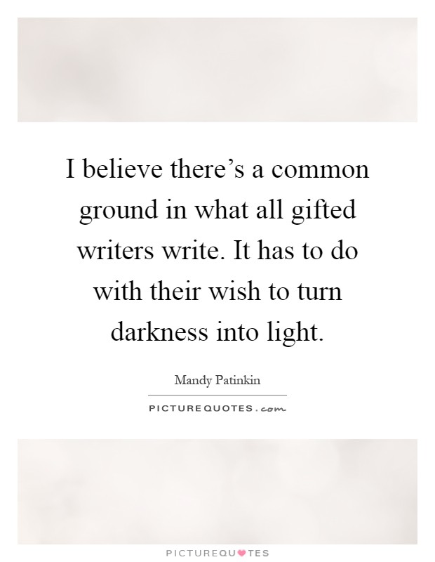 I believe there's a common ground in what all gifted writers write. It has to do with their wish to turn darkness into light Picture Quote #1