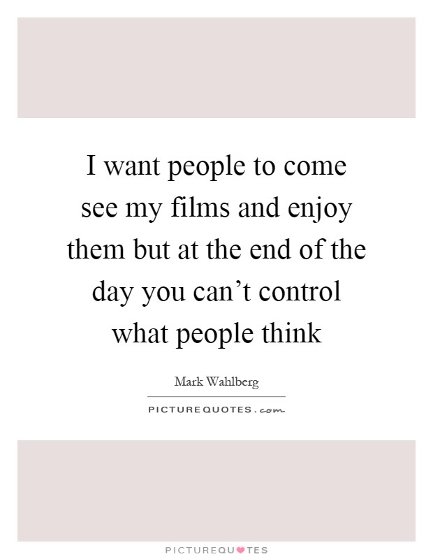 I want people to come see my films and enjoy them but at the end of the day you can't control what people think Picture Quote #1
