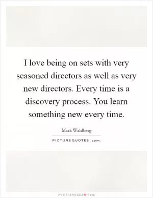 I love being on sets with very seasoned directors as well as very new directors. Every time is a discovery process. You learn something new every time Picture Quote #1