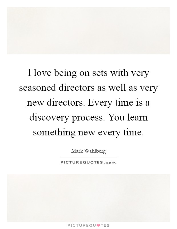 I love being on sets with very seasoned directors as well as very new directors. Every time is a discovery process. You learn something new every time Picture Quote #1