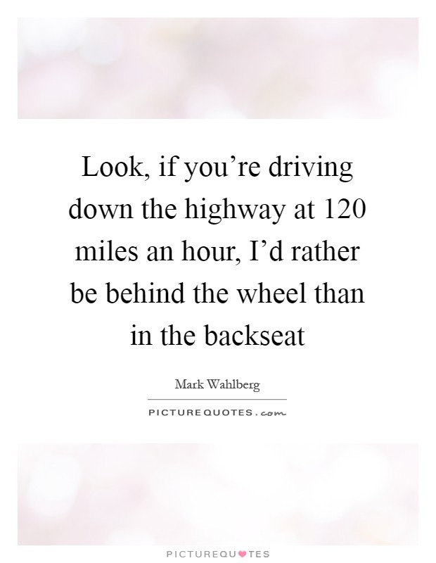 Look, if you're driving down the highway at 120 miles an hour, I'd rather be behind the wheel than in the backseat Picture Quote #1