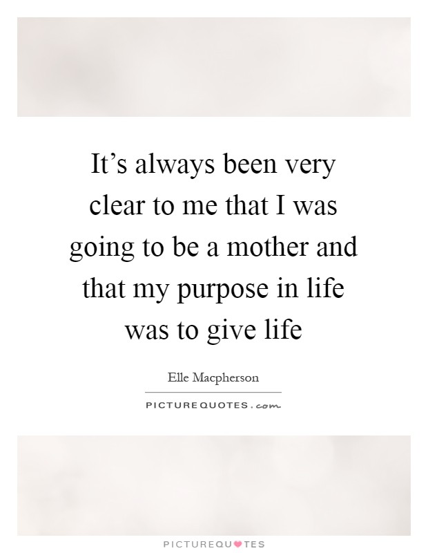 It's always been very clear to me that I was going to be a mother and that my purpose in life was to give life Picture Quote #1