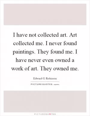 I have not collected art. Art collected me. I never found paintings. They found me. I have never even owned a work of art. They owned me Picture Quote #1