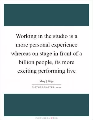 Working in the studio is a more personal experience whereas on stage in front of a billion people, its more exciting performing live Picture Quote #1