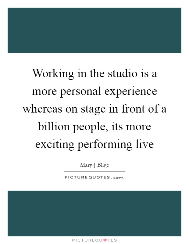 Working in the studio is a more personal experience whereas on stage in front of a billion people, its more exciting performing live Picture Quote #1
