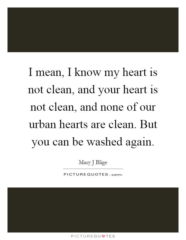 I mean, I know my heart is not clean, and your heart is not clean, and none of our urban hearts are clean. But you can be washed again Picture Quote #1