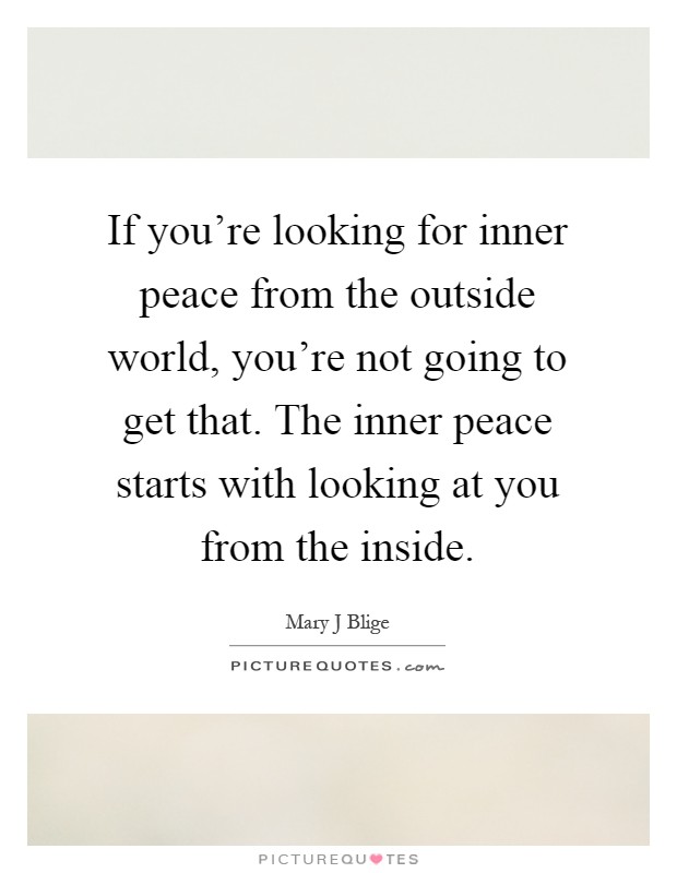 If you're looking for inner peace from the outside world, you're not going to get that. The inner peace starts with looking at you from the inside Picture Quote #1