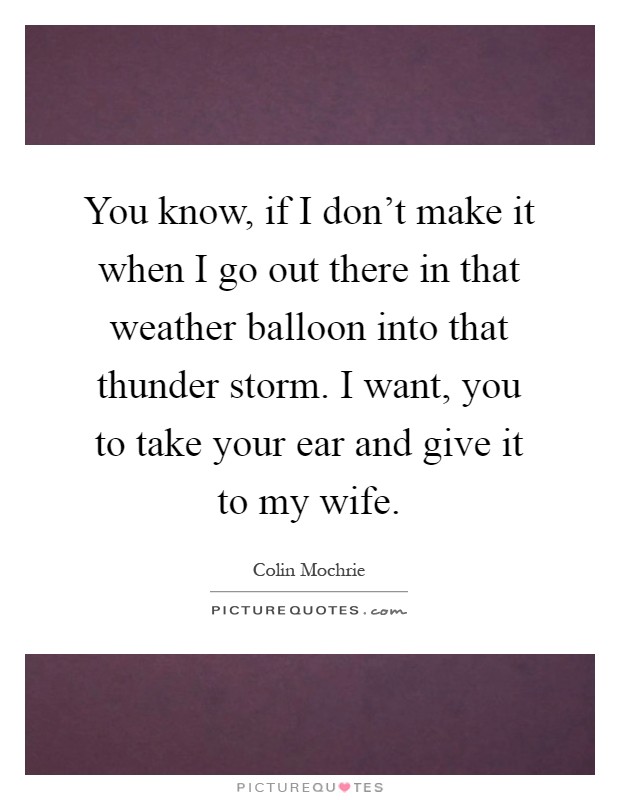 You know, if I don't make it when I go out there in that weather balloon into that thunder storm. I want, you to take your ear and give it to my wife Picture Quote #1