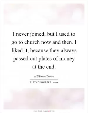 I never joined, but I used to go to church now and then. I liked it, because they always passed out plates of money at the end Picture Quote #1