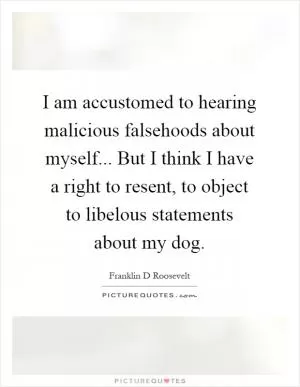 I am accustomed to hearing malicious falsehoods about myself... But I think I have a right to resent, to object to libelous statements about my dog Picture Quote #1