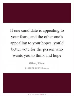 If one candidate is appealing to your fears, and the other one’s appealing to your hopes, you’d better vote for the person who wants you to think and hope Picture Quote #1