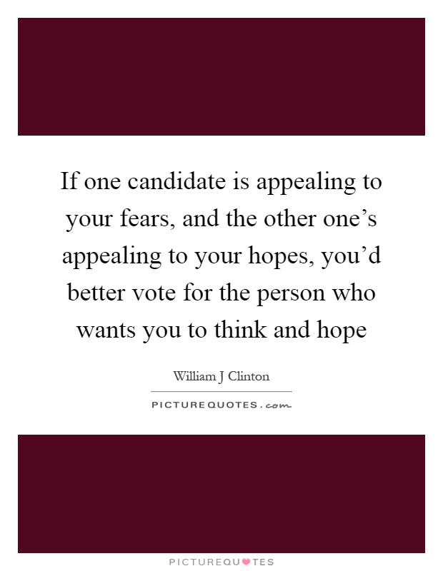 If one candidate is appealing to your fears, and the other one's appealing to your hopes, you'd better vote for the person who wants you to think and hope Picture Quote #1