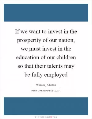 If we want to invest in the prosperity of our nation, we must invest in the education of our children so that their talents may be fully employed Picture Quote #1