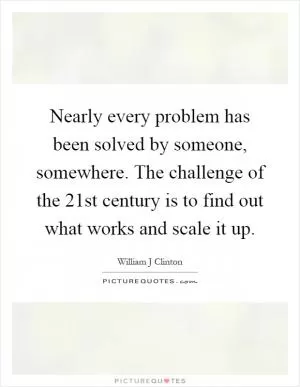 Nearly every problem has been solved by someone, somewhere. The challenge of the 21st century is to find out what works and scale it up Picture Quote #1