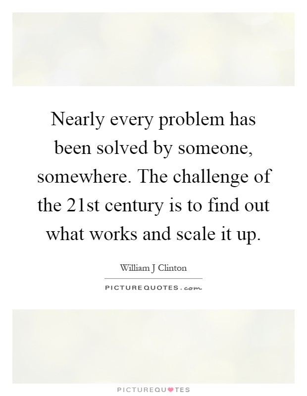 Nearly every problem has been solved by someone, somewhere. The challenge of the 21st century is to find out what works and scale it up Picture Quote #1