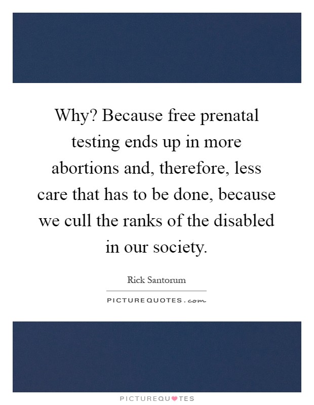 Why? Because free prenatal testing ends up in more abortions and, therefore, less care that has to be done, because we cull the ranks of the disabled in our society Picture Quote #1