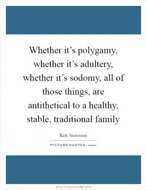 Whether it’s polygamy, whether it’s adultery, whether it’s sodomy, all of those things, are antithetical to a healthy, stable, traditional family Picture Quote #1