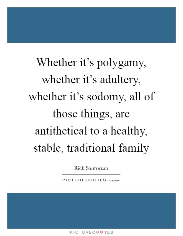 Whether it's polygamy, whether it's adultery, whether it's sodomy, all of those things, are antithetical to a healthy, stable, traditional family Picture Quote #1