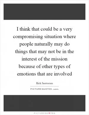 I think that could be a very compromising situation where people naturally may do things that may not be in the interest of the mission because of other types of emotions that are involved Picture Quote #1