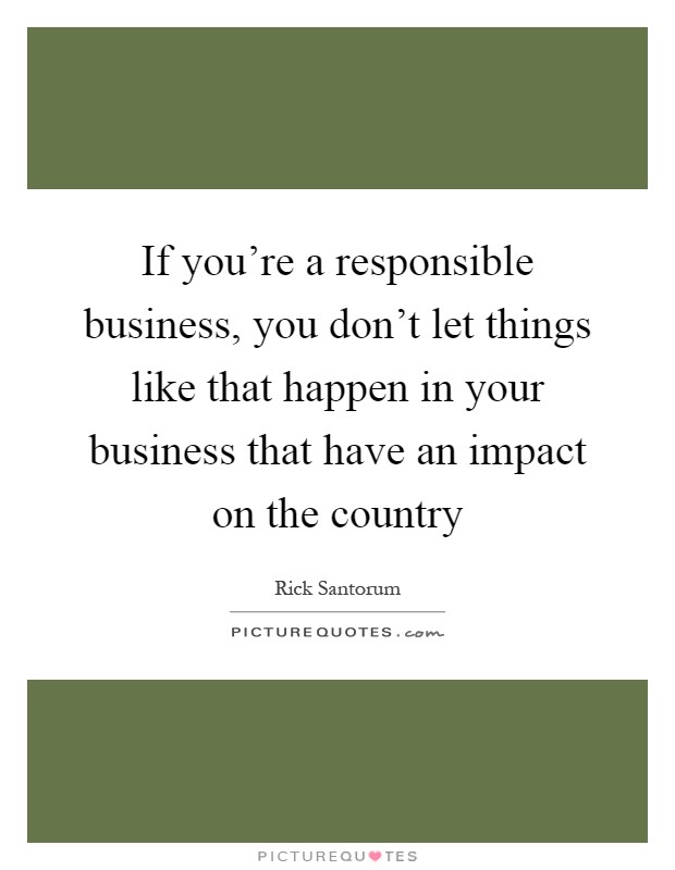 If you're a responsible business, you don't let things like that happen in your business that have an impact on the country Picture Quote #1