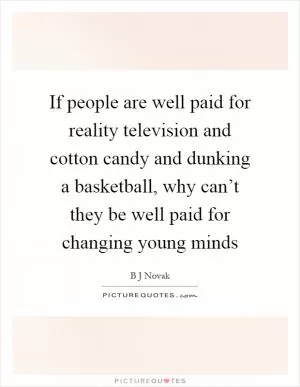 If people are well paid for reality television and cotton candy and dunking a basketball, why can’t they be well paid for changing young minds Picture Quote #1