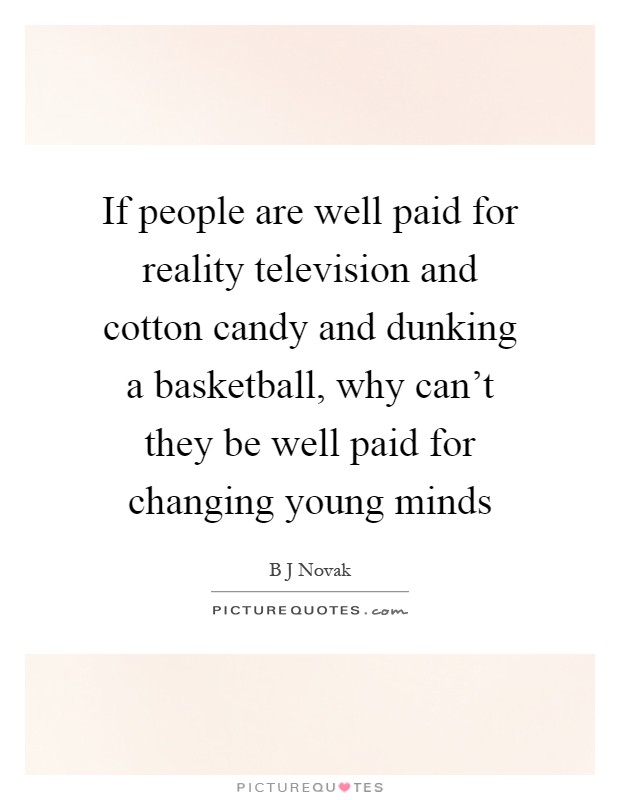 If people are well paid for reality television and cotton candy and dunking a basketball, why can't they be well paid for changing young minds Picture Quote #1