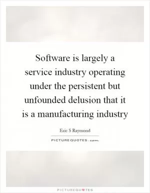 Software is largely a service industry operating under the persistent but unfounded delusion that it is a manufacturing industry Picture Quote #1