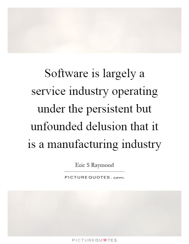 Software is largely a service industry operating under the persistent but unfounded delusion that it is a manufacturing industry Picture Quote #1