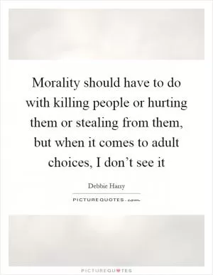 Morality should have to do with killing people or hurting them or stealing from them, but when it comes to adult choices, I don’t see it Picture Quote #1