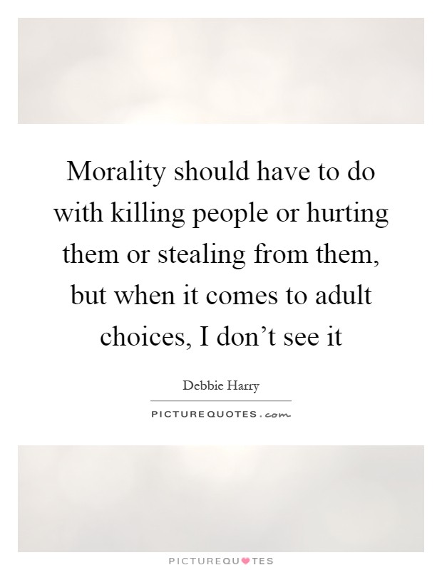 Morality should have to do with killing people or hurting them or stealing from them, but when it comes to adult choices, I don't see it Picture Quote #1