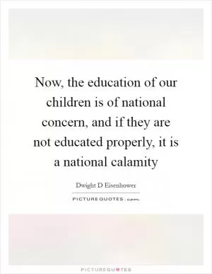 Now, the education of our children is of national concern, and if they are not educated properly, it is a national calamity Picture Quote #1