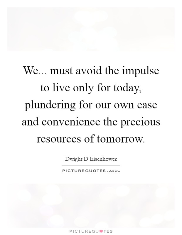 We... must avoid the impulse to live only for today, plundering for our own ease and convenience the precious resources of tomorrow Picture Quote #1