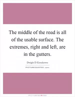 The middle of the road is all of the usable surface. The extremes, right and left, are in the gutters Picture Quote #1