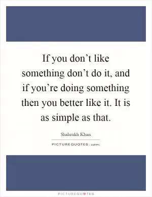 If you don’t like something don’t do it, and if you’re doing something then you better like it. It is as simple as that Picture Quote #1