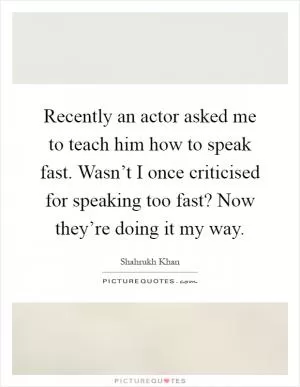 Recently an actor asked me to teach him how to speak fast. Wasn’t I once criticised for speaking too fast? Now they’re doing it my way Picture Quote #1