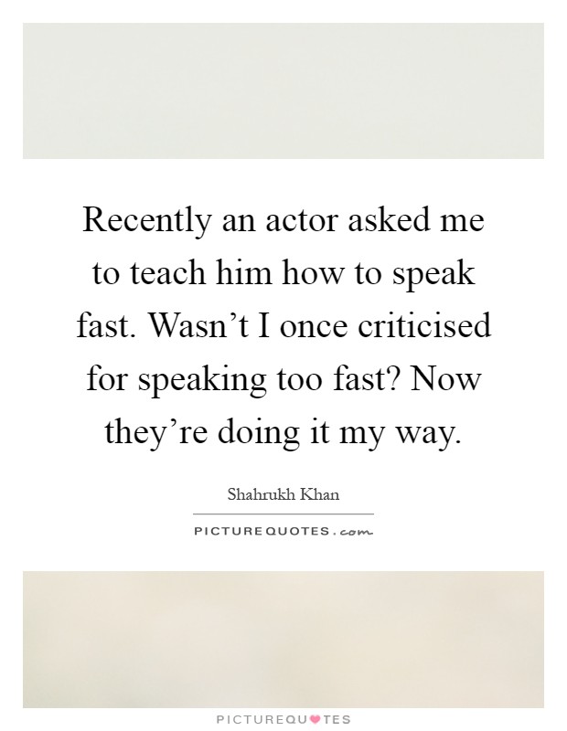 Recently an actor asked me to teach him how to speak fast. Wasn't I once criticised for speaking too fast? Now they're doing it my way Picture Quote #1