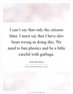 I can’t say that only the citizens litter. I must say that I have also been wrong in doing this. We need to ban plastics and be a little careful with garbage Picture Quote #1