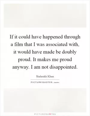 If it could have happened through a film that I was associated with, it would have made be doubly proud. It makes me proud anyway. I am not disappointed Picture Quote #1