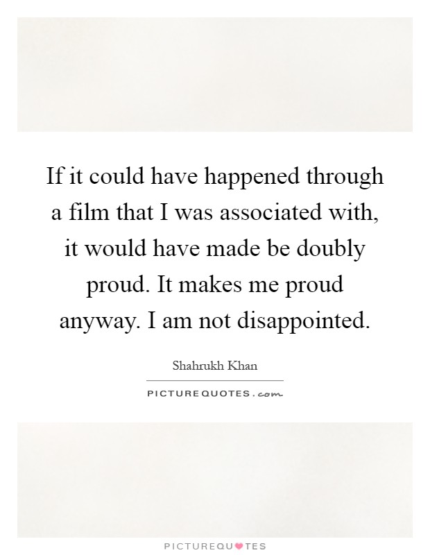 If it could have happened through a film that I was associated with, it would have made be doubly proud. It makes me proud anyway. I am not disappointed Picture Quote #1
