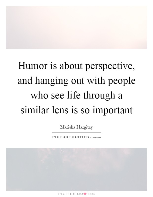 Humor is about perspective, and hanging out with people who see life through a similar lens is so important Picture Quote #1